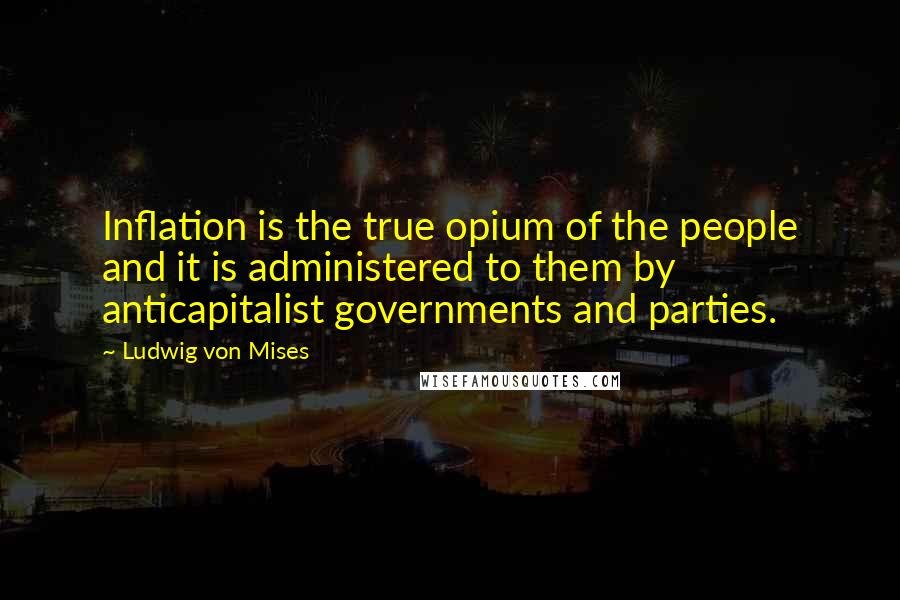 Ludwig Von Mises Quotes: Inflation is the true opium of the people and it is administered to them by anticapitalist governments and parties.