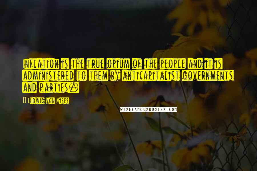 Ludwig Von Mises Quotes: Inflation is the true opium of the people and it is administered to them by anticapitalist governments and parties.