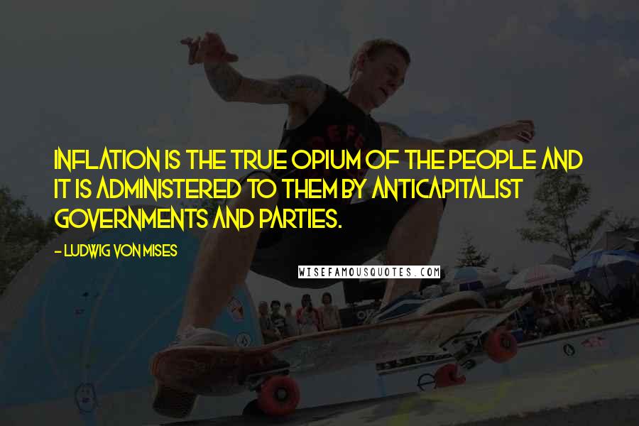 Ludwig Von Mises Quotes: Inflation is the true opium of the people and it is administered to them by anticapitalist governments and parties.