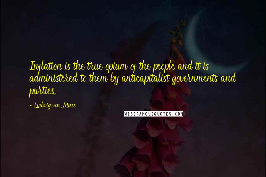 Ludwig Von Mises Quotes: Inflation is the true opium of the people and it is administered to them by anticapitalist governments and parties.