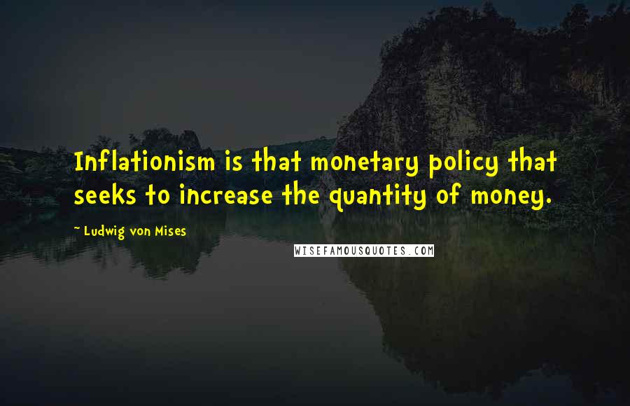 Ludwig Von Mises Quotes: Inflationism is that monetary policy that seeks to increase the quantity of money.