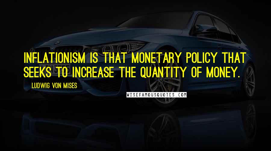 Ludwig Von Mises Quotes: Inflationism is that monetary policy that seeks to increase the quantity of money.