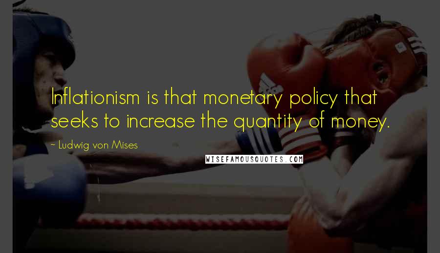 Ludwig Von Mises Quotes: Inflationism is that monetary policy that seeks to increase the quantity of money.