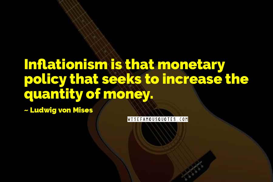 Ludwig Von Mises Quotes: Inflationism is that monetary policy that seeks to increase the quantity of money.