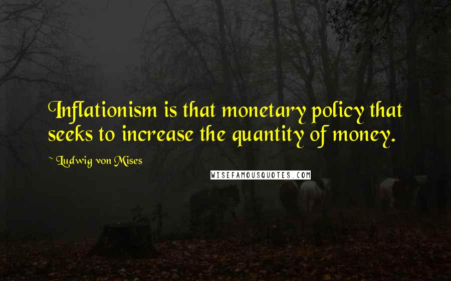 Ludwig Von Mises Quotes: Inflationism is that monetary policy that seeks to increase the quantity of money.