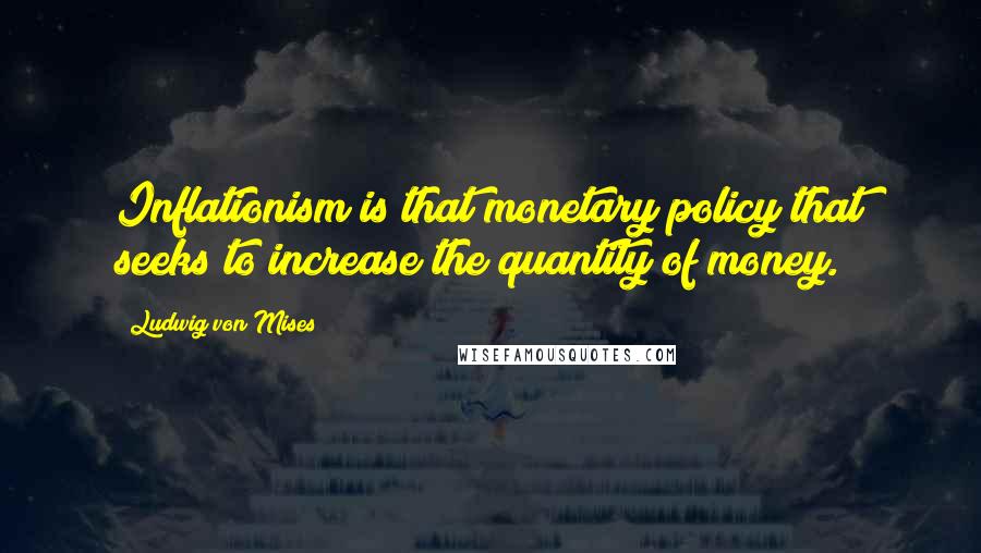 Ludwig Von Mises Quotes: Inflationism is that monetary policy that seeks to increase the quantity of money.