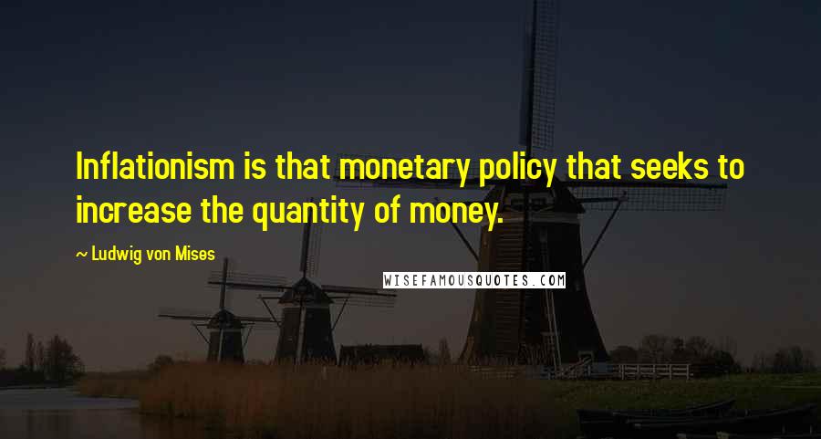 Ludwig Von Mises Quotes: Inflationism is that monetary policy that seeks to increase the quantity of money.