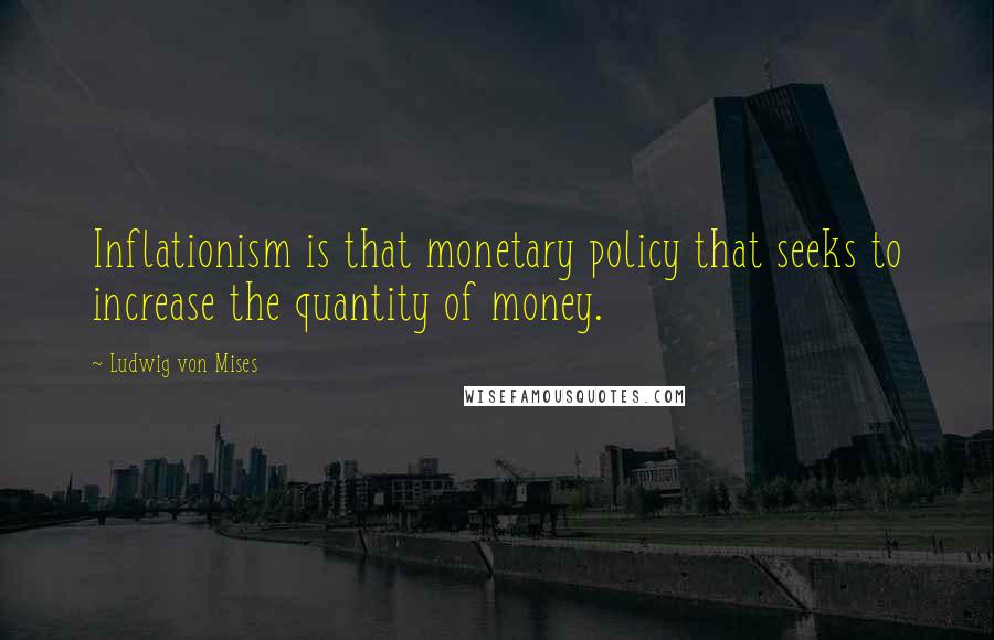 Ludwig Von Mises Quotes: Inflationism is that monetary policy that seeks to increase the quantity of money.