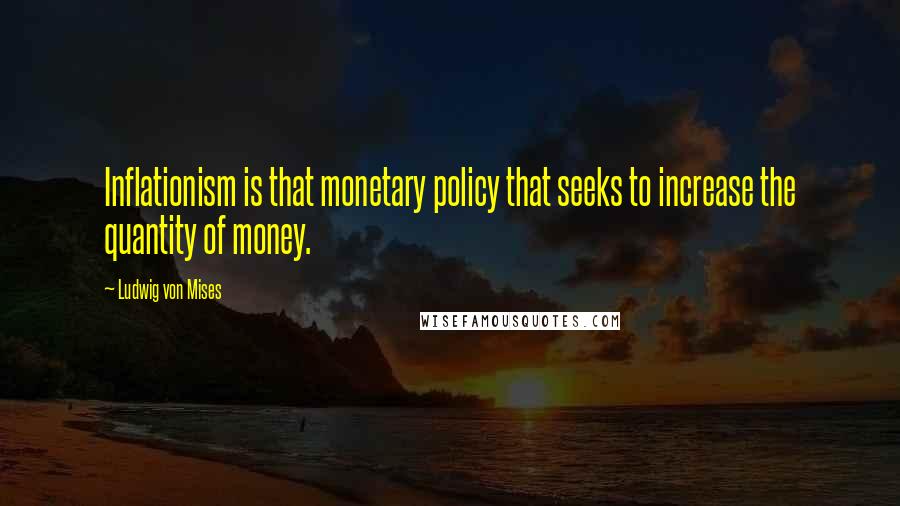 Ludwig Von Mises Quotes: Inflationism is that monetary policy that seeks to increase the quantity of money.