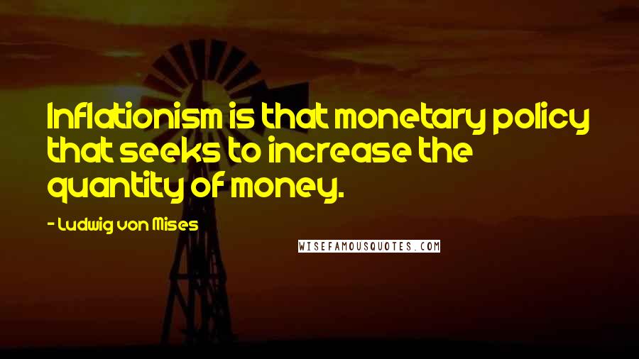 Ludwig Von Mises Quotes: Inflationism is that monetary policy that seeks to increase the quantity of money.