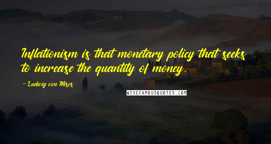 Ludwig Von Mises Quotes: Inflationism is that monetary policy that seeks to increase the quantity of money.