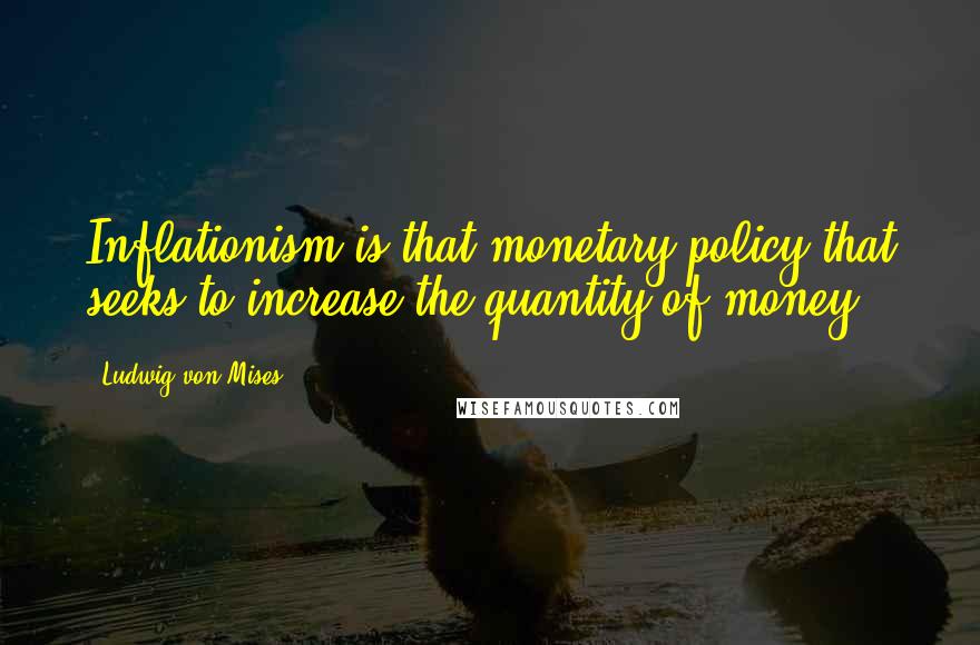 Ludwig Von Mises Quotes: Inflationism is that monetary policy that seeks to increase the quantity of money.