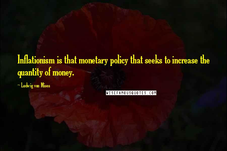 Ludwig Von Mises Quotes: Inflationism is that monetary policy that seeks to increase the quantity of money.