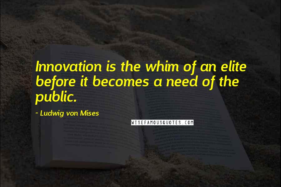 Ludwig Von Mises Quotes: Innovation is the whim of an elite before it becomes a need of the public.