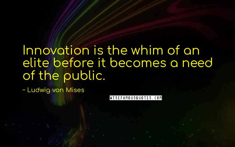 Ludwig Von Mises Quotes: Innovation is the whim of an elite before it becomes a need of the public.