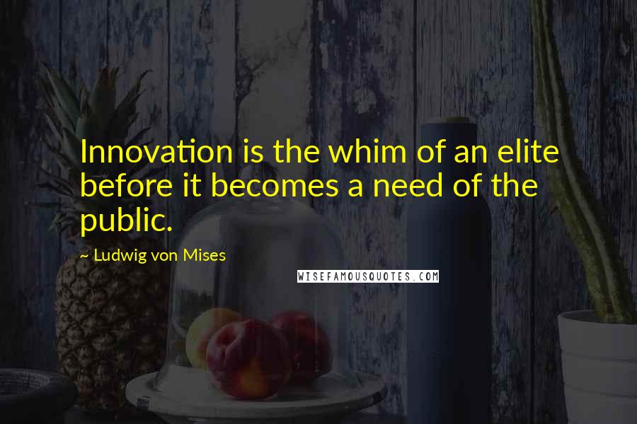 Ludwig Von Mises Quotes: Innovation is the whim of an elite before it becomes a need of the public.