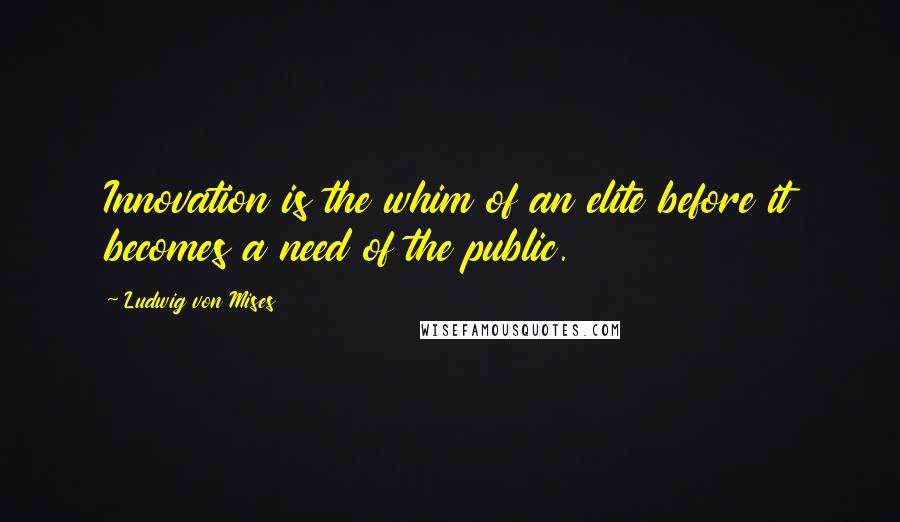 Ludwig Von Mises Quotes: Innovation is the whim of an elite before it becomes a need of the public.