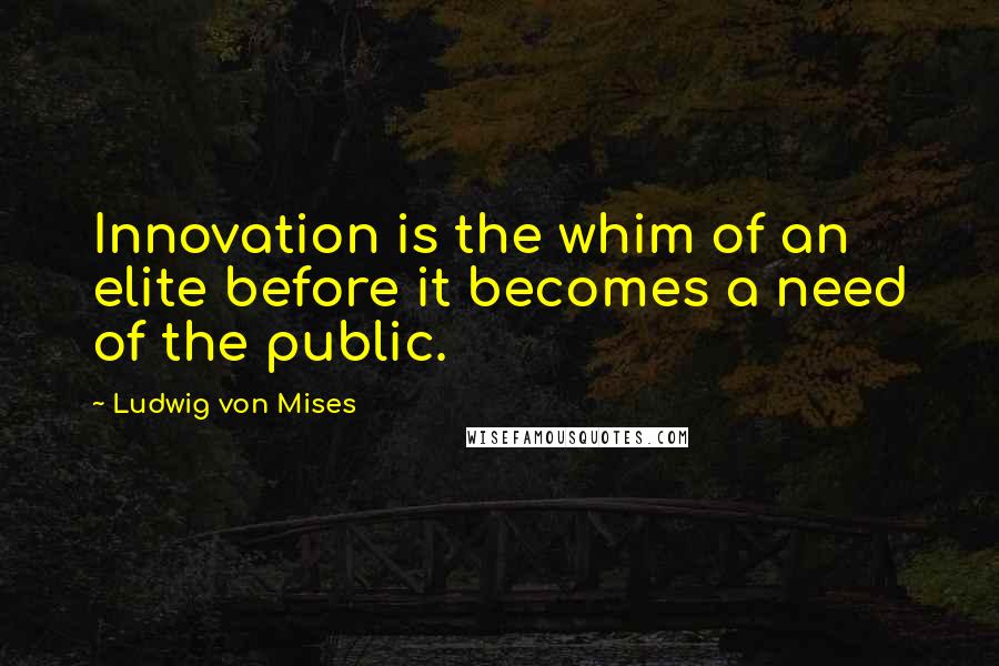 Ludwig Von Mises Quotes: Innovation is the whim of an elite before it becomes a need of the public.