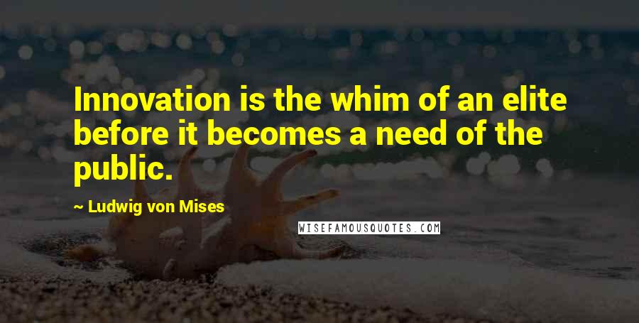 Ludwig Von Mises Quotes: Innovation is the whim of an elite before it becomes a need of the public.
