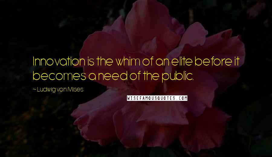 Ludwig Von Mises Quotes: Innovation is the whim of an elite before it becomes a need of the public.