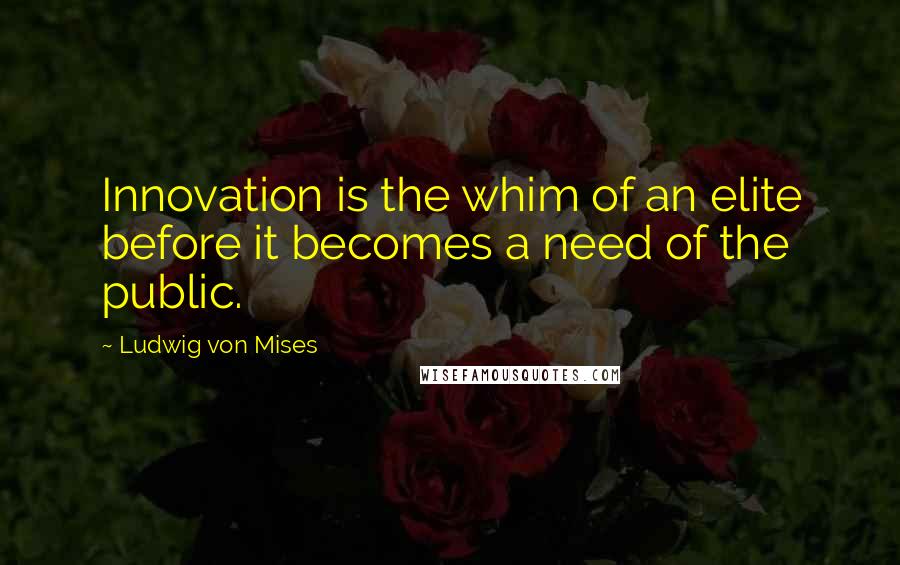 Ludwig Von Mises Quotes: Innovation is the whim of an elite before it becomes a need of the public.
