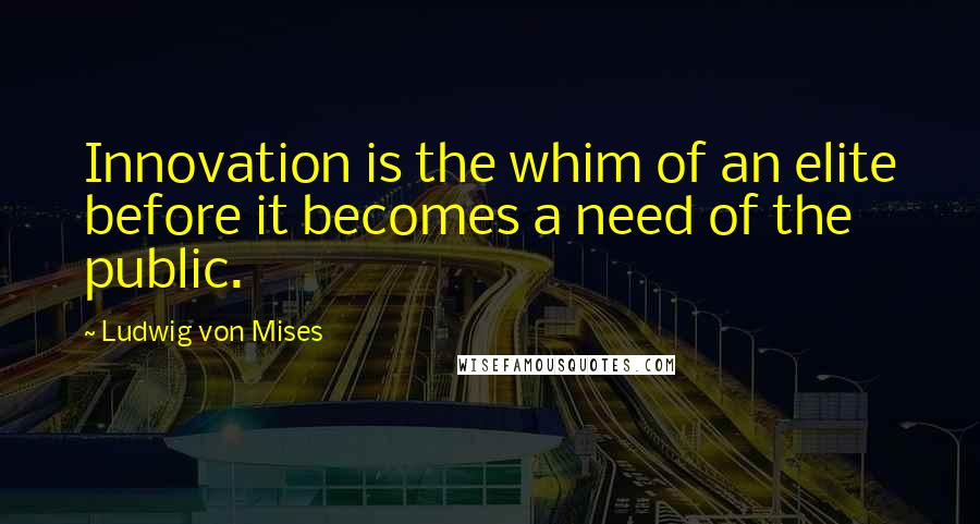 Ludwig Von Mises Quotes: Innovation is the whim of an elite before it becomes a need of the public.