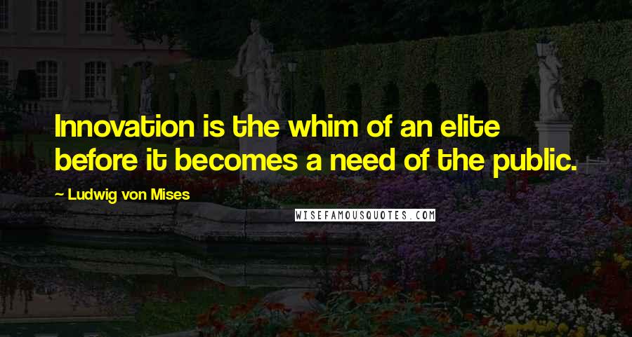 Ludwig Von Mises Quotes: Innovation is the whim of an elite before it becomes a need of the public.