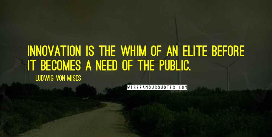 Ludwig Von Mises Quotes: Innovation is the whim of an elite before it becomes a need of the public.