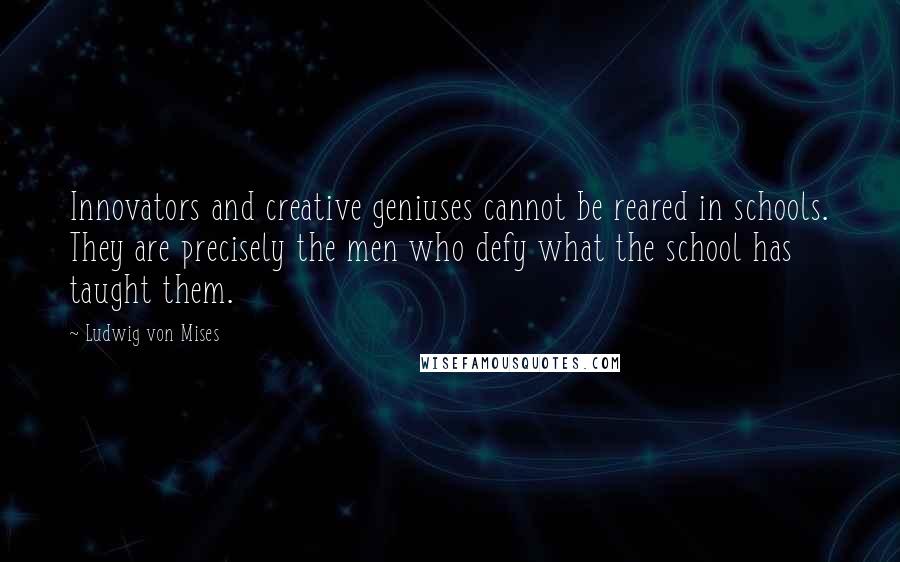 Ludwig Von Mises Quotes: Innovators and creative geniuses cannot be reared in schools. They are precisely the men who defy what the school has taught them.