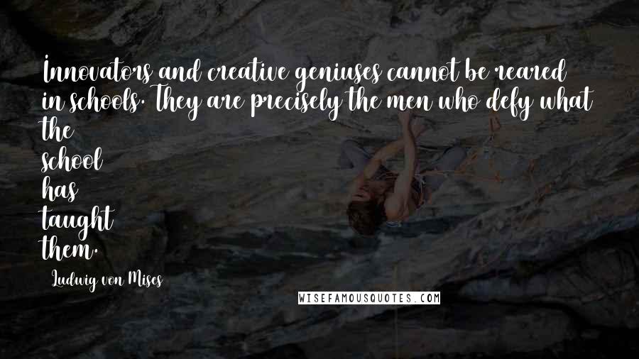 Ludwig Von Mises Quotes: Innovators and creative geniuses cannot be reared in schools. They are precisely the men who defy what the school has taught them.