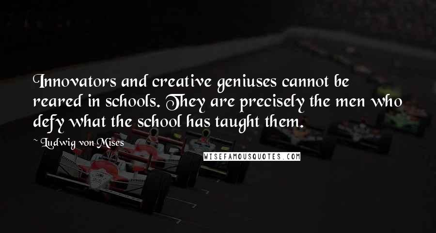 Ludwig Von Mises Quotes: Innovators and creative geniuses cannot be reared in schools. They are precisely the men who defy what the school has taught them.