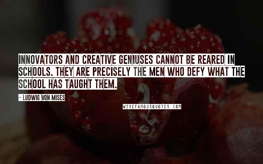 Ludwig Von Mises Quotes: Innovators and creative geniuses cannot be reared in schools. They are precisely the men who defy what the school has taught them.