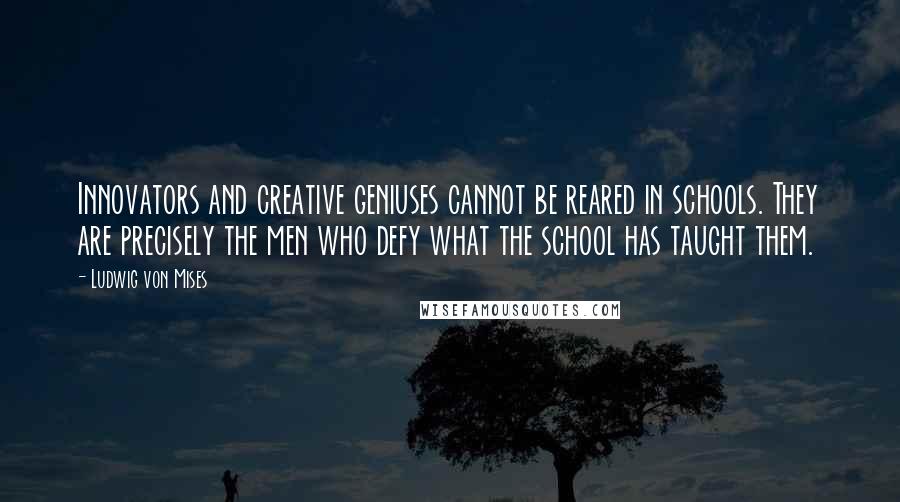 Ludwig Von Mises Quotes: Innovators and creative geniuses cannot be reared in schools. They are precisely the men who defy what the school has taught them.