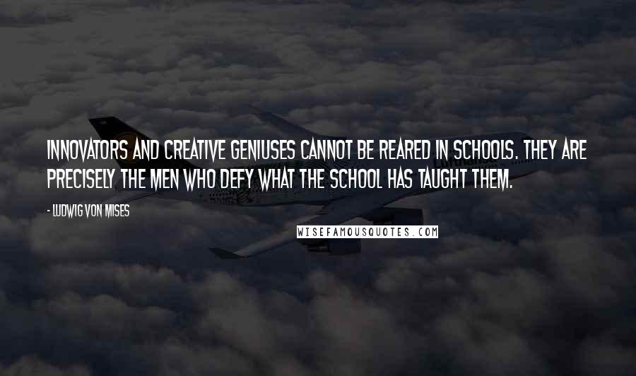 Ludwig Von Mises Quotes: Innovators and creative geniuses cannot be reared in schools. They are precisely the men who defy what the school has taught them.