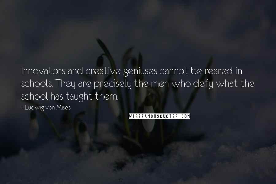 Ludwig Von Mises Quotes: Innovators and creative geniuses cannot be reared in schools. They are precisely the men who defy what the school has taught them.