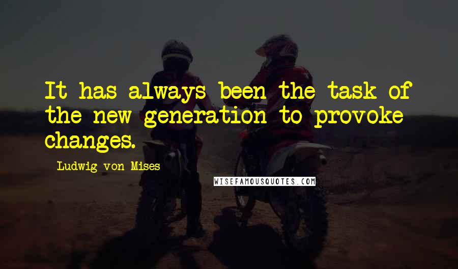 Ludwig Von Mises Quotes: It has always been the task of the new generation to provoke changes.