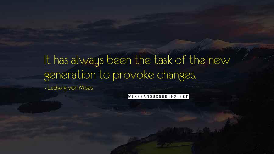 Ludwig Von Mises Quotes: It has always been the task of the new generation to provoke changes.