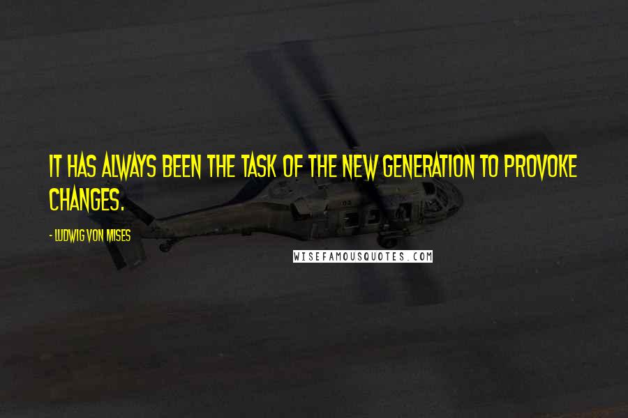 Ludwig Von Mises Quotes: It has always been the task of the new generation to provoke changes.