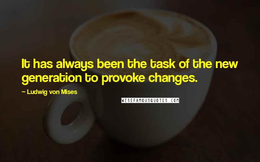 Ludwig Von Mises Quotes: It has always been the task of the new generation to provoke changes.