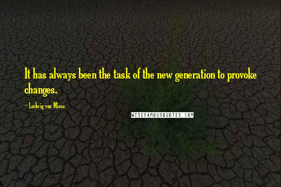 Ludwig Von Mises Quotes: It has always been the task of the new generation to provoke changes.