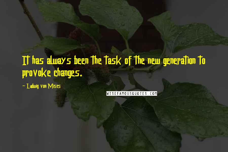 Ludwig Von Mises Quotes: It has always been the task of the new generation to provoke changes.