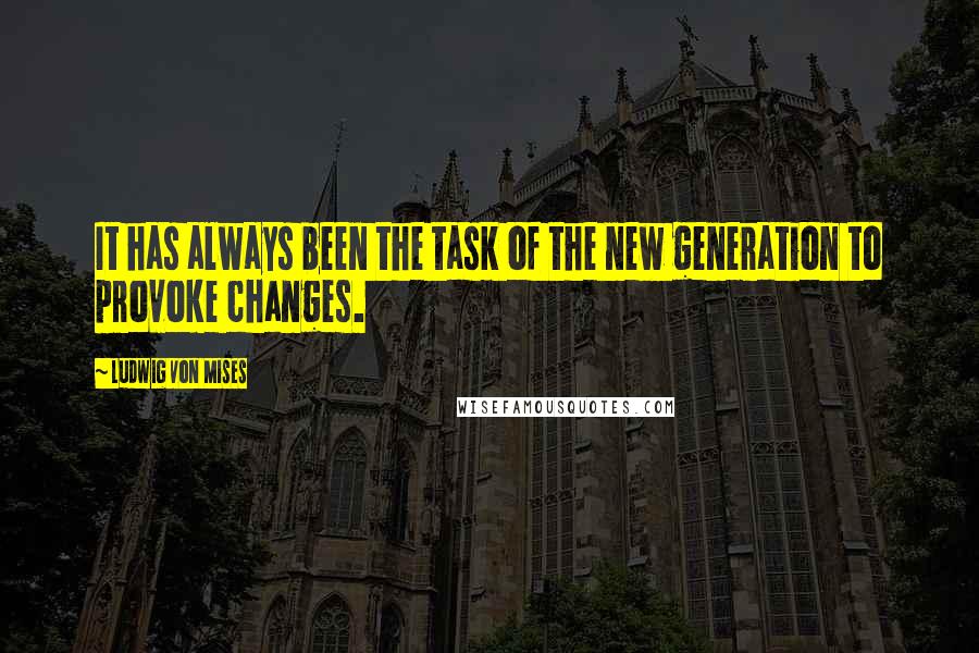 Ludwig Von Mises Quotes: It has always been the task of the new generation to provoke changes.