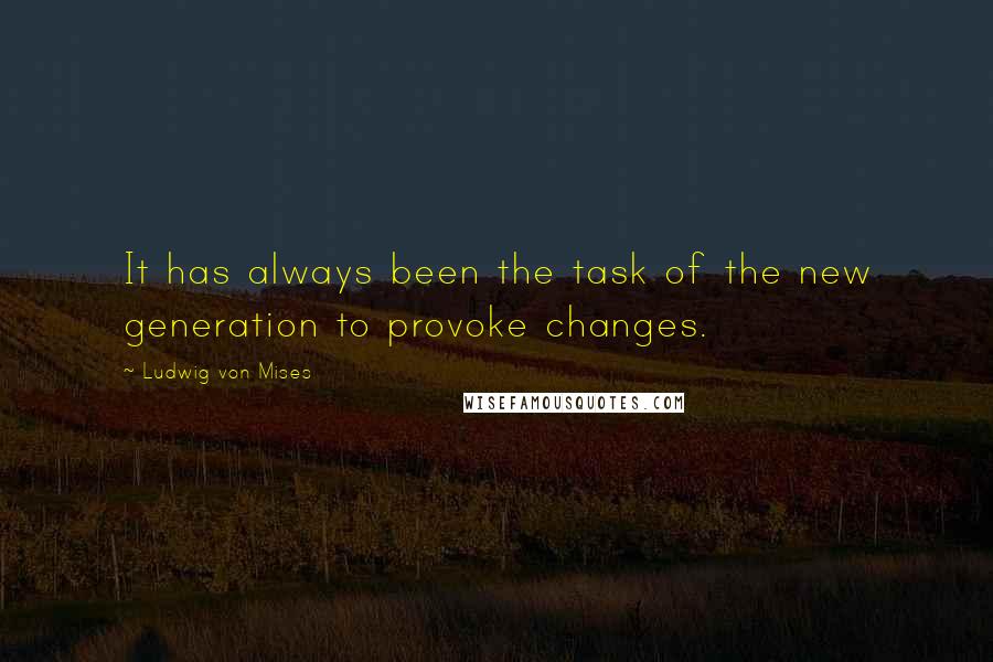 Ludwig Von Mises Quotes: It has always been the task of the new generation to provoke changes.