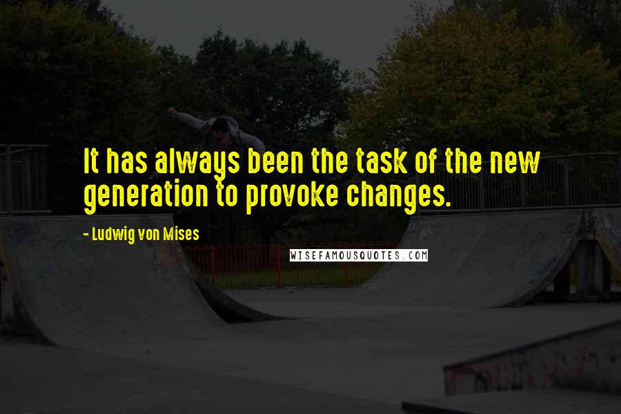 Ludwig Von Mises Quotes: It has always been the task of the new generation to provoke changes.