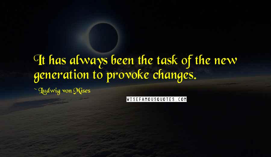 Ludwig Von Mises Quotes: It has always been the task of the new generation to provoke changes.
