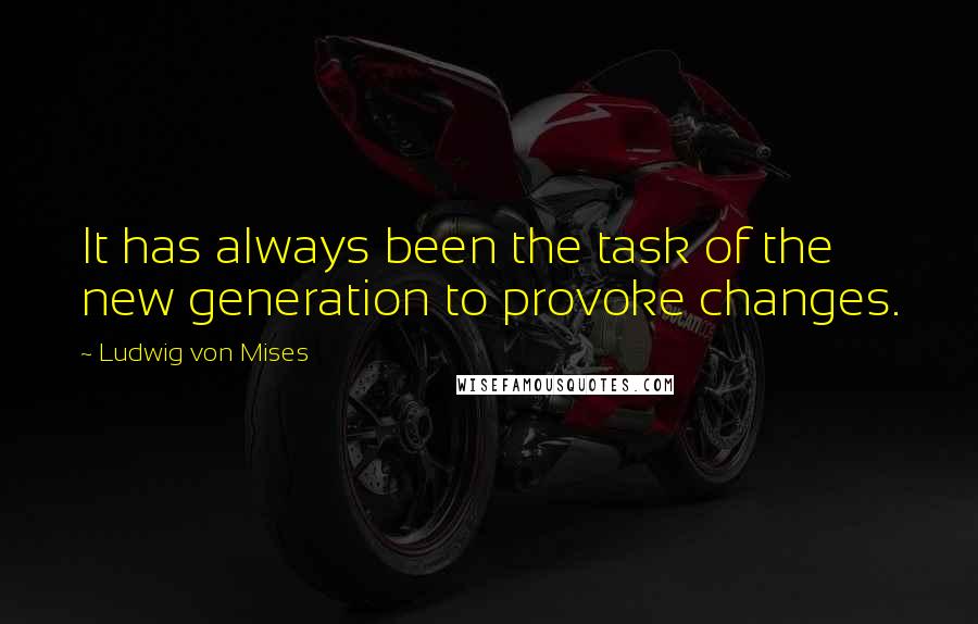 Ludwig Von Mises Quotes: It has always been the task of the new generation to provoke changes.