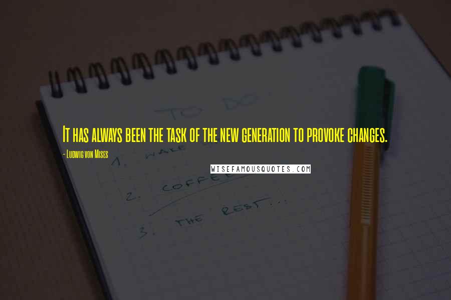 Ludwig Von Mises Quotes: It has always been the task of the new generation to provoke changes.