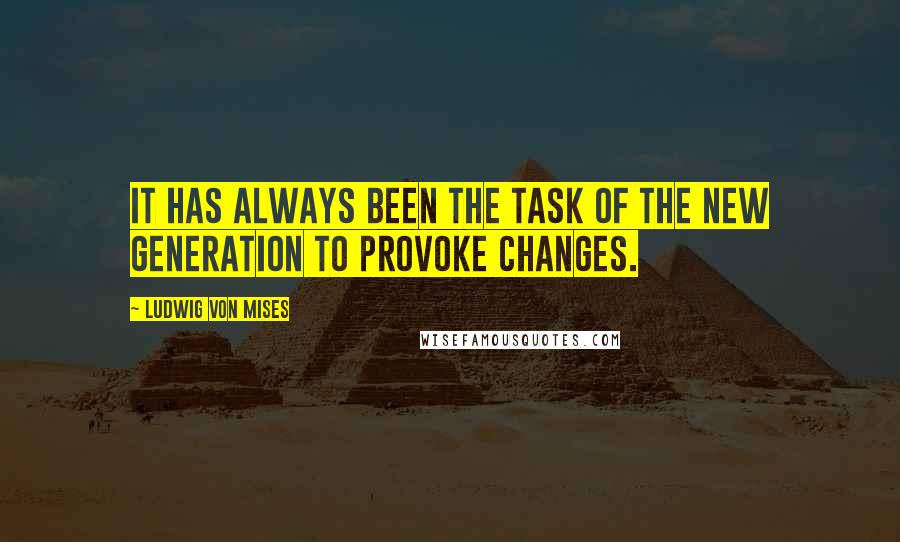 Ludwig Von Mises Quotes: It has always been the task of the new generation to provoke changes.
