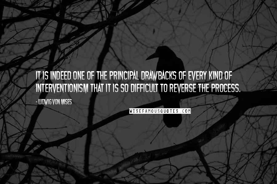 Ludwig Von Mises Quotes: It is indeed one of the principal drawbacks of every kind of interventionism that it is so difficult to reverse the process.