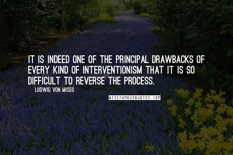 Ludwig Von Mises Quotes: It is indeed one of the principal drawbacks of every kind of interventionism that it is so difficult to reverse the process.